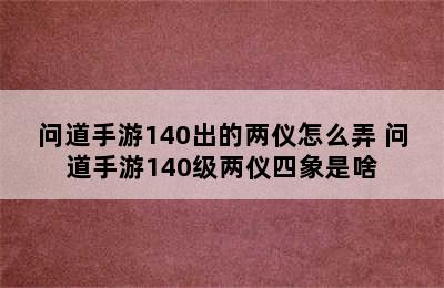 问道手游140出的两仪怎么弄 问道手游140级两仪四象是啥